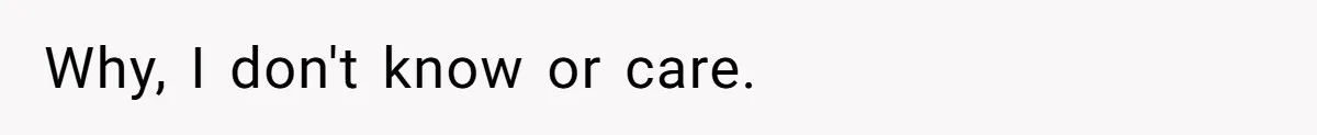 Why, I don't know or care.