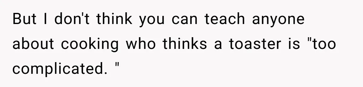 But I don't think you can teach anyone about cooking who thinks a toaster is "too complicated. "