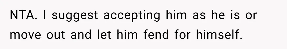NTA. I suggest accepting him as he is or move out and let him fend for himself.