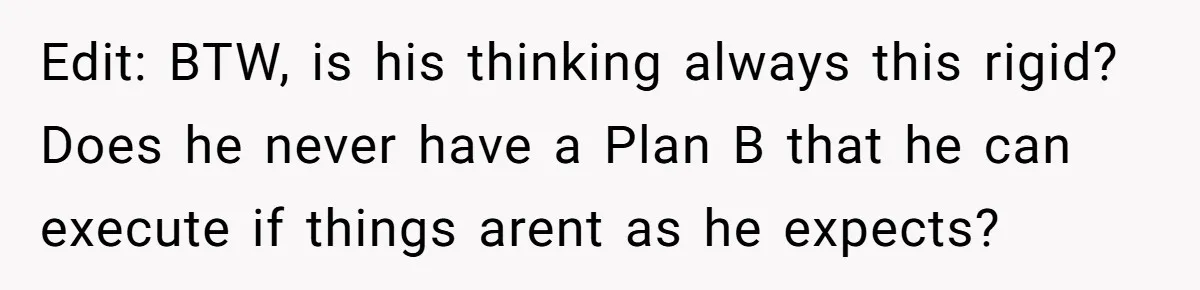 Edit: BTW, is his thinking always this rigid? Does he never have a Plan B that he can execute if things arent as he expects?