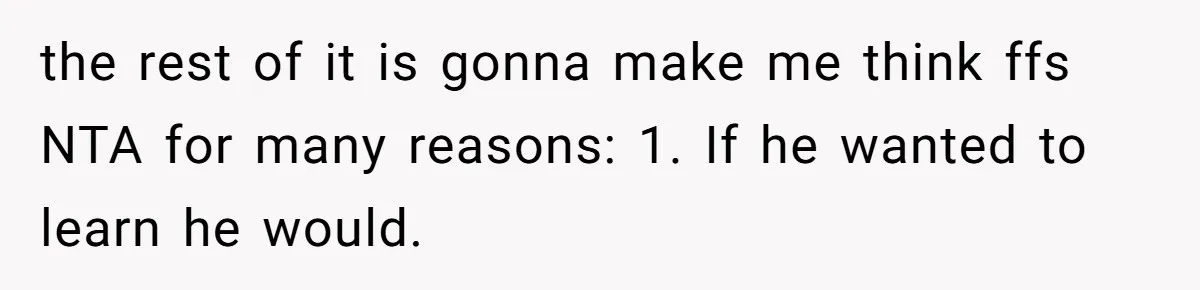 the rest of it is gonna make me think ffs NTA for many reasons: 1. If he wanted to learn he would.