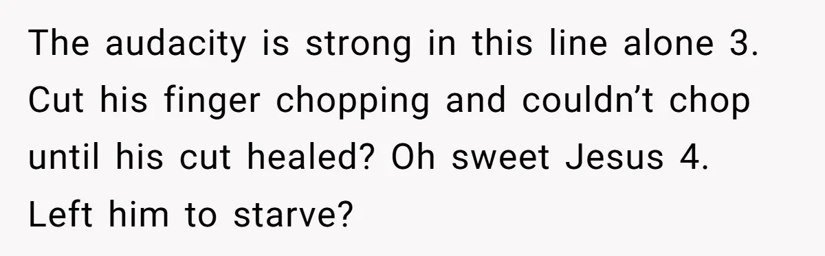 The audacity is strong in this line alone 3. Cut his finger chopping and couldn’t chop until his cut healed? Oh sweet Jesus 4. Left him to starve?