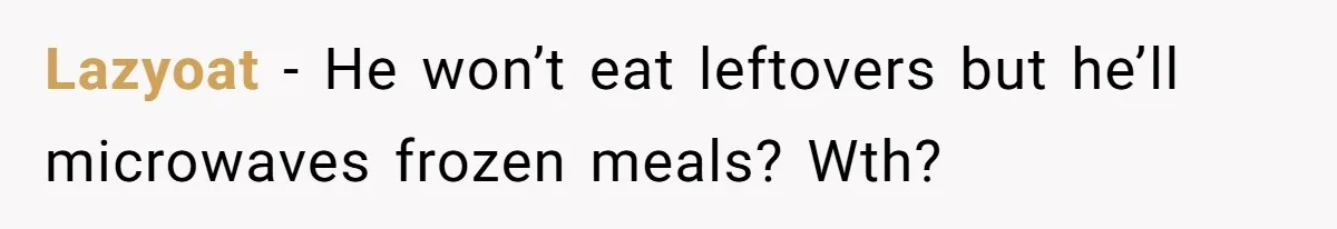 Lazyoat − He won’t eat leftovers but he’ll microwaves frozen meals? Wth?