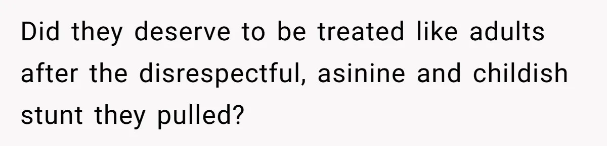 Did they deserve to be treated like adults after the disrespectful, asinine and childish stunt they pulled?