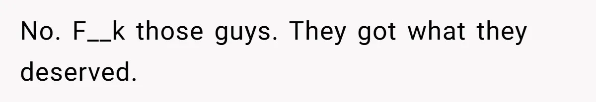 No. F__k those guys. They got what they deserved.