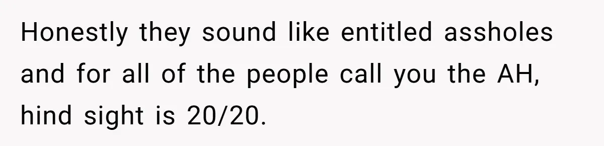Honestly they sound like entitled assholes and for all of the people call you the AH, hind sight is 20/20.