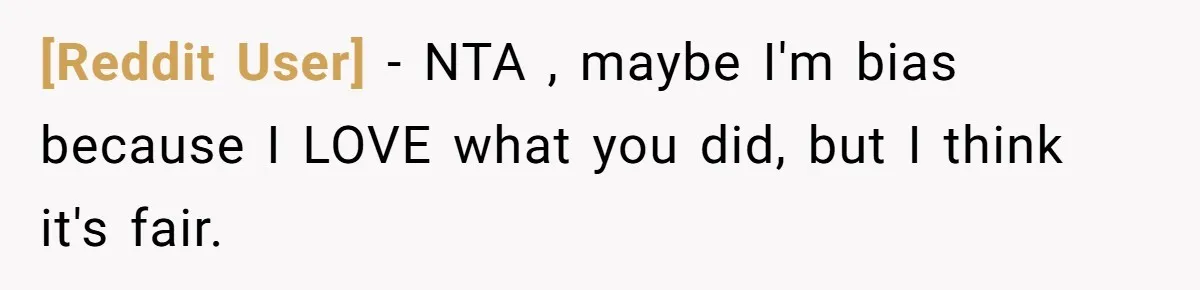 [Reddit User] − NTA , maybe I'm bias because I LOVE what you did, but I think it's fair.