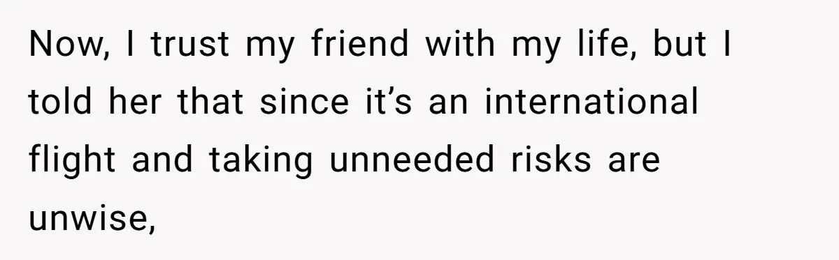 Now, I trust my friend with my life, but I told her that since it’s an international flight and taking unneeded risks are unwise,
