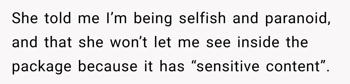 She told me I’m being selfish and paranoid, and that she won’t let me see inside the package because it has “sensitive content”.