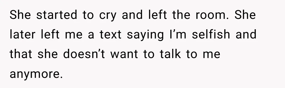 She started to cry and left the room. She later left me a text saying I’m selfish and that she doesn’t want to talk to me anymore.