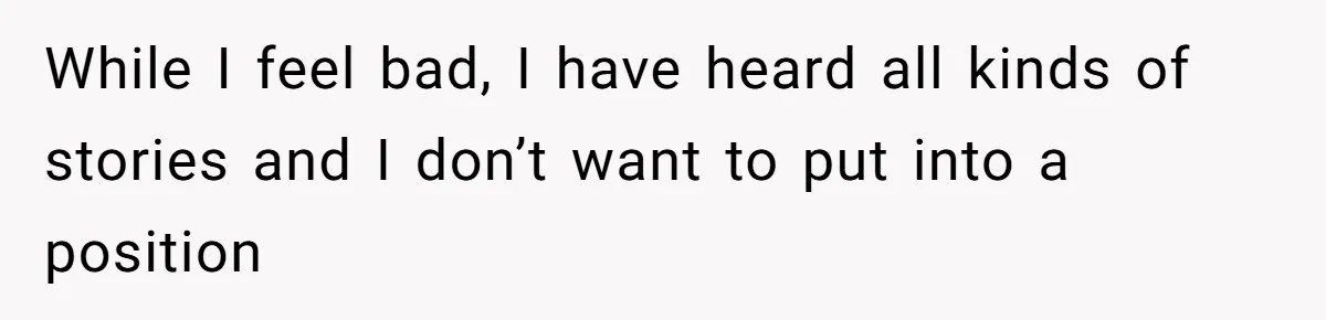 While I feel bad, I have heard all kinds of stories and I don’t want to put into a position