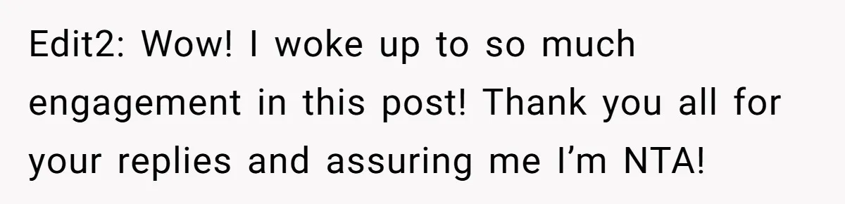 Edit2: Wow! I woke up to so much engagement in this post! Thank you all for your replies and assuring me I’m NTA!