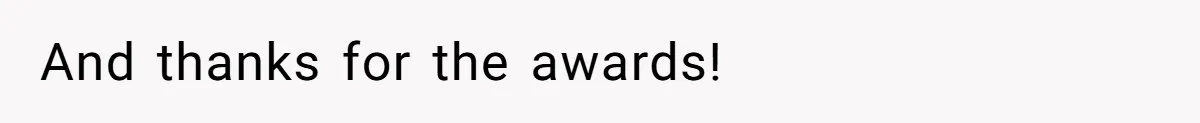 And thanks for the awards!