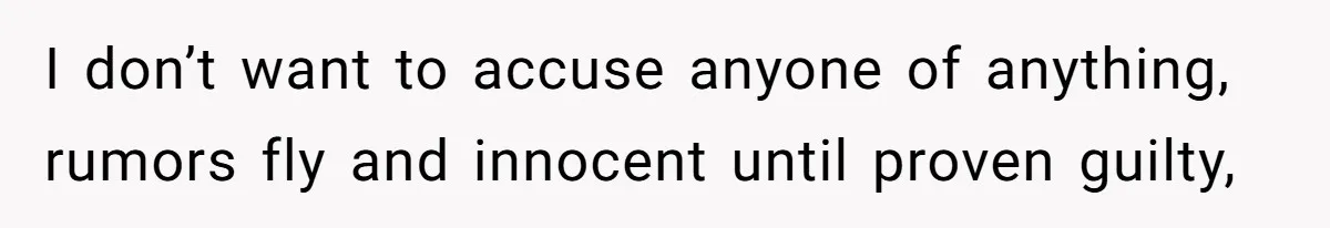 I don’t want to accuse anyone of anything, rumors fly and innocent until proven guilty,