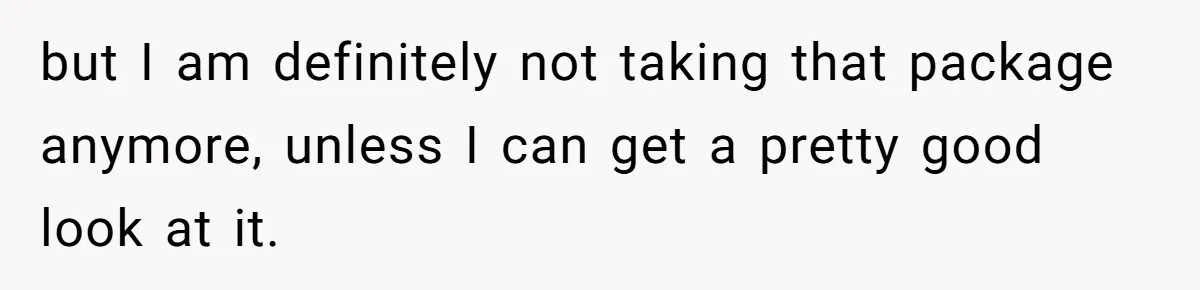 but I am definitely not taking that package anymore, unless I can get a pretty good look at it.