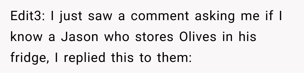 Edit3: I just saw a comment asking me if I know a Jason who stores Olives in his fridge, I replied this to them: