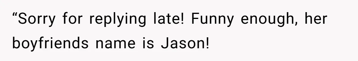 “Sorry for replying late! Funny enough, her boyfriends name is Jason!