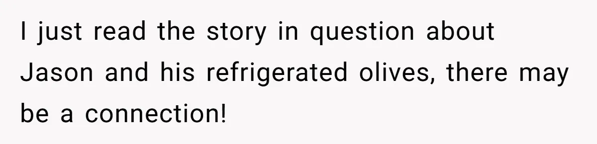 I just read the story in question about Jason and his refrigerated olives, there may be a connection!
