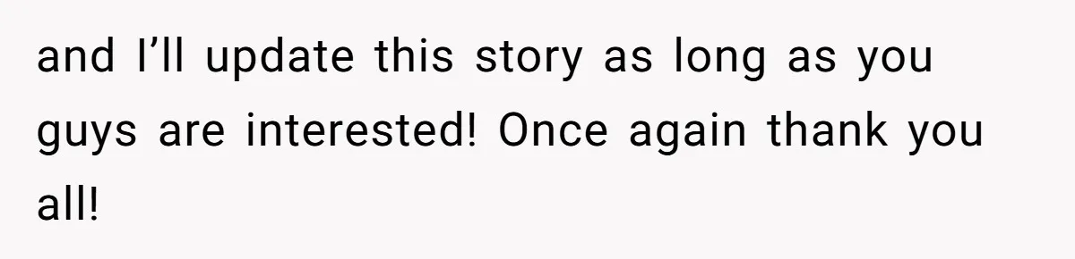 and I’ll update this story as long as you guys are interested! Once again thank you all!