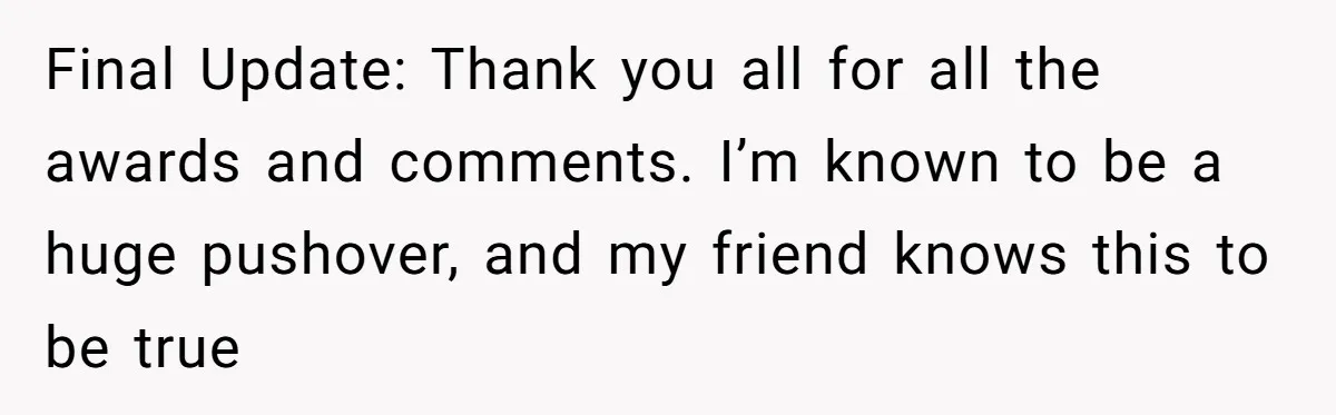 Final Update: Thank you all for all the awards and comments. I’m known to be a huge pushover, and my friend knows this to be true