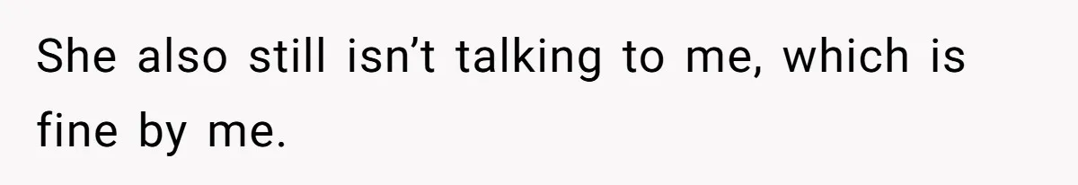 She also still isn’t talking to me, which is fine by me.