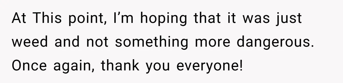 At This point, I’m hoping that it was just weed and not something more dangerous. Once again, thank you everyone!