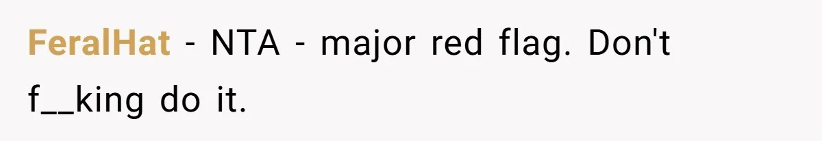FeralHat − NTA - major red flag. Don't f__king do it.