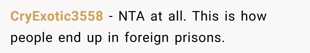 CryExotic3558 − NTA at all. This is how people end up in foreign prisons.