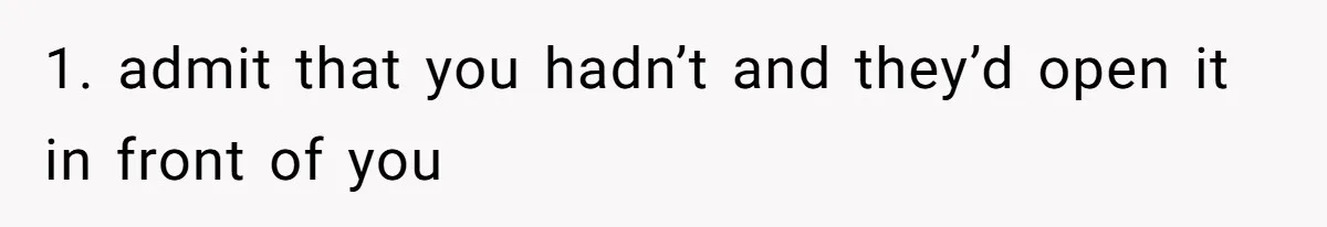1. admit that you hadn’t and they’d open it in front of you