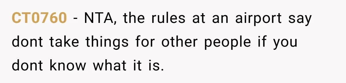 CT0760 − NTA, the rules at an airport say dont take things for other people if you dont know what it is.