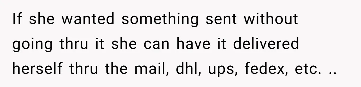 If she wanted something sent without going thru it she can have it delivered herself thru the mail, dhl, ups, fedex, etc. ..