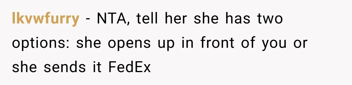 lkvwfurry − NTA, tell her she has two options: she opens up in front of you or she sends it FedEx