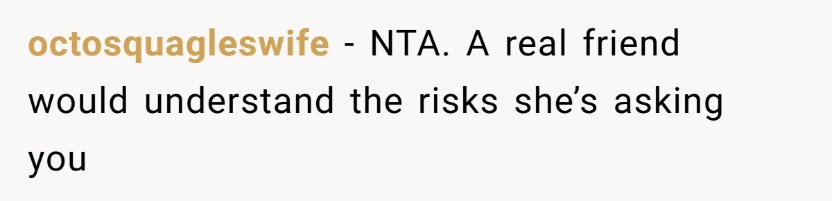 octosquagleswife − NTA. A real friend would understand the risks she’s asking you
