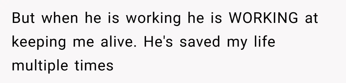 But when he is working he is WORKING at keeping me alive. He's saved my life multiple times