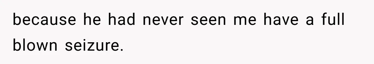 because he had never seen me have a full blown seizure.