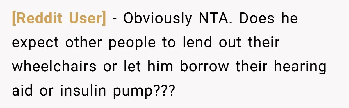 [Reddit User] − Obviously NTA. Does he expect other people to lend out their wheelchairs or let him borrow their hearing aid or insulin pump???