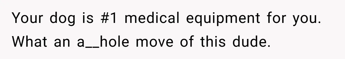 Your dog is #1 medical equipment for you. What an a__hole move of this dude.