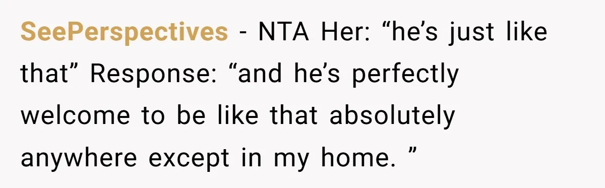 SeePerspectives − NTA Her: “he’s just like that” Response: “and he’s perfectly welcome to be like that absolutely anywhere except in my home. ”