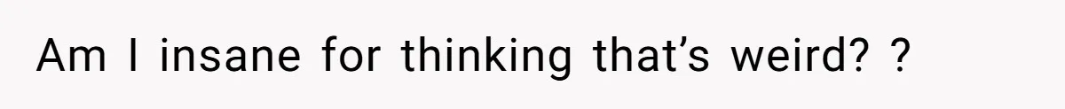 Am I insane for thinking that’s weird? ?
