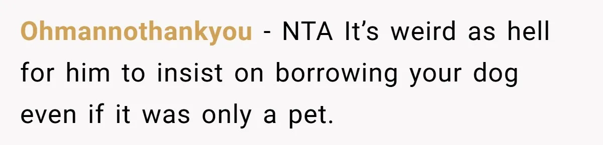 Ohmannothankyou − NTA It’s weird as hell for him to insist on borrowing your dog even if it was only a pet.
