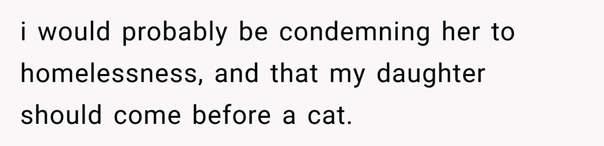 i would probably be condemning her to homelessness, and that my daughter should come before a cat.