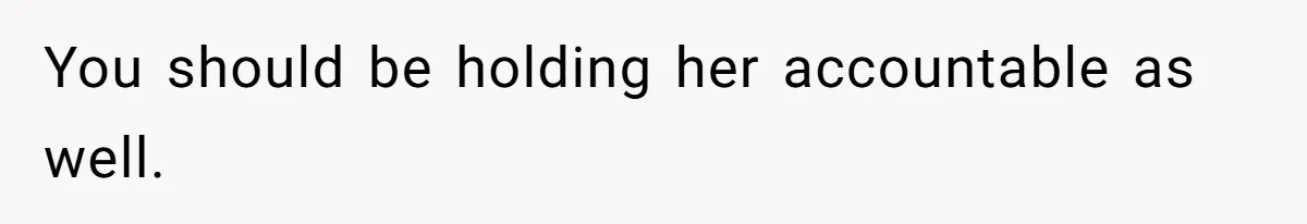 You should be holding her accountable as well.