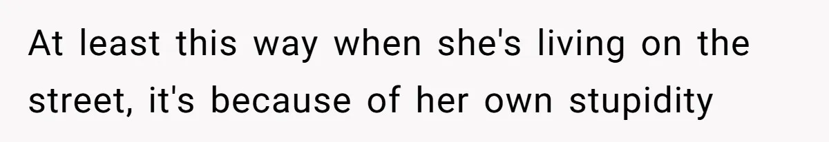 At least this way when she's living on the street, it's because of her own stupidity