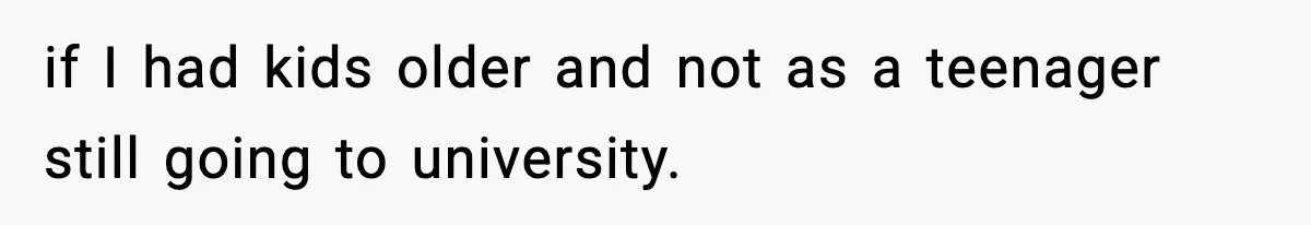 if I had kids older and not as a teenager still going to university.