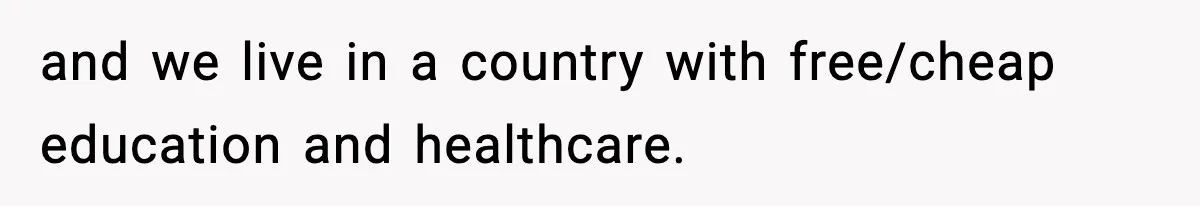 and we live in a country with free/cheap education and healthcare.