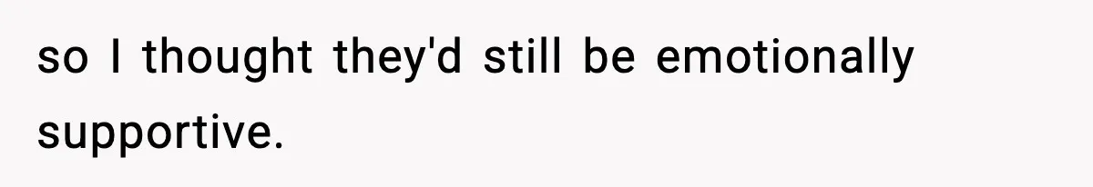 so I thought they'd still be emotionally supportive.