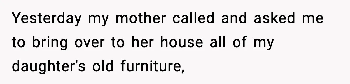 Yesterday my mother called and asked me to bring over to her house all of my daughter's old furniture,