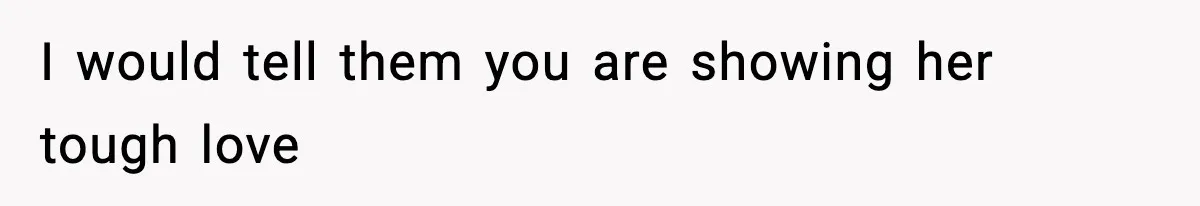 I would tell them you are showing her tough love