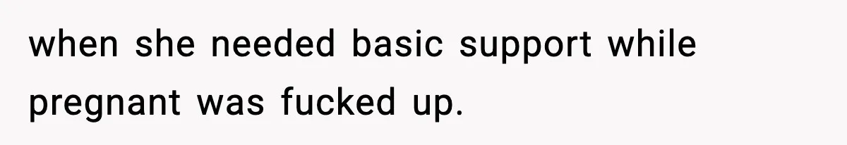 when she needed basic support while pregnant was fucked up.