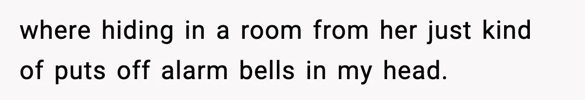 Wife Refuses To Leave Room After Husband Closes Bedroom Door To Comfort Female Best Friend where hiding in a room from her just kind of puts off alarm bells in my head.
